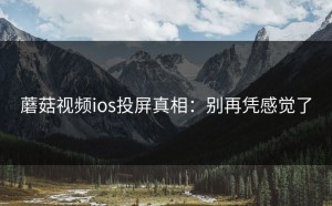 蘑菇视频ios投屏真相：别再凭感觉了