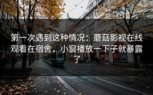 第一次遇到这种情况：蘑菇影视在线观看在宿舍，小窗播放一下子就暴露了