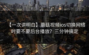 【一次讲明白】蘑菇视频ios切换网络时要不要后台播放？三分钟搞定